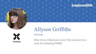 Allyson Griffiths
iCrossing
Why	micro-influencers	aren’t	the	solution	to	a	
case	of	marketing	FOMO
 