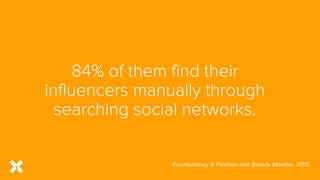 84% of them find their
influencers manually through
searching social networks.
Econsultancy & Fashion and Beauty Monitor, ...