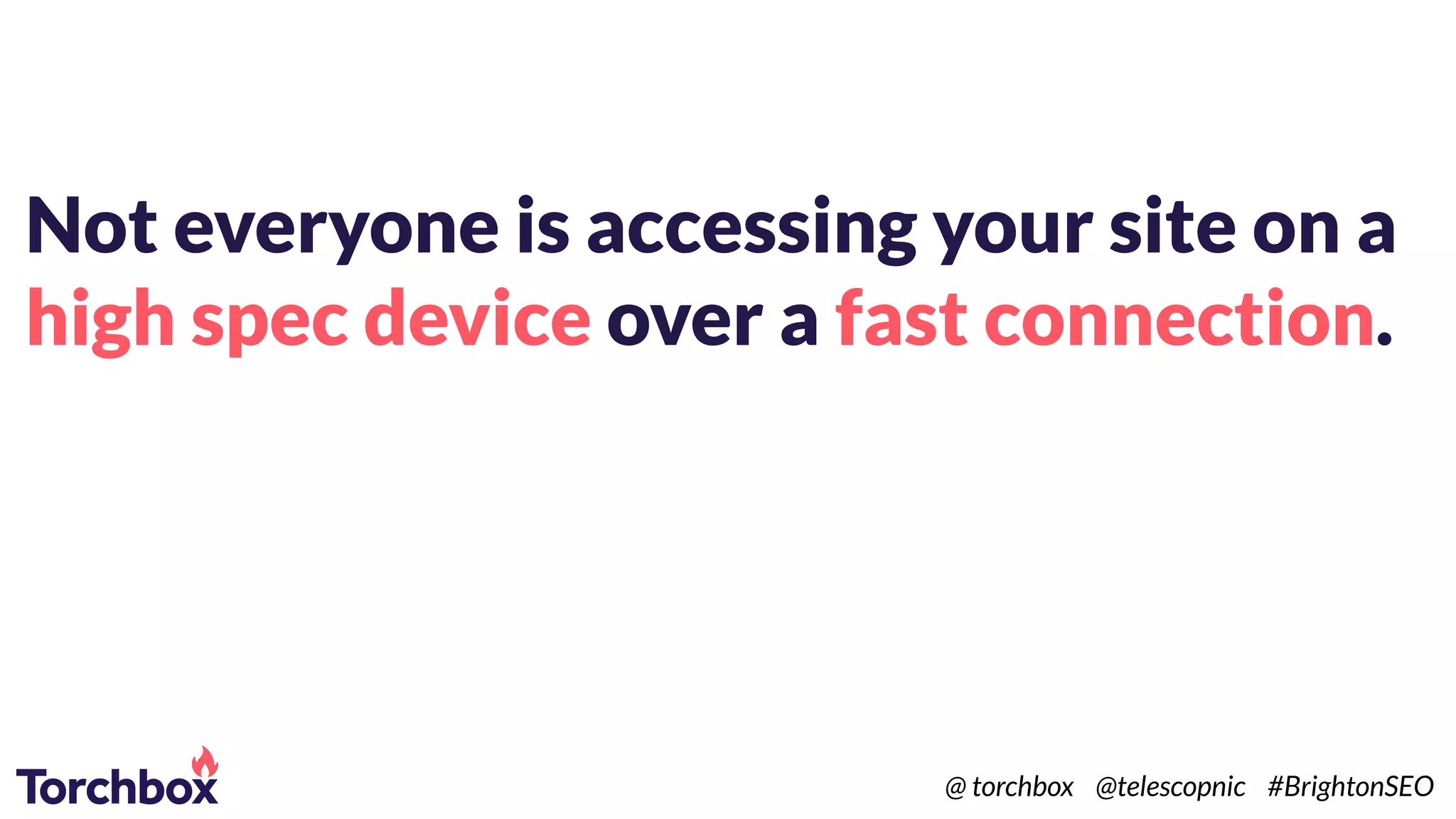 Not everyone is accessing your site on a
high spec device over a fast connection.
@ torchbox @telescopnic #BrightonSEO
 