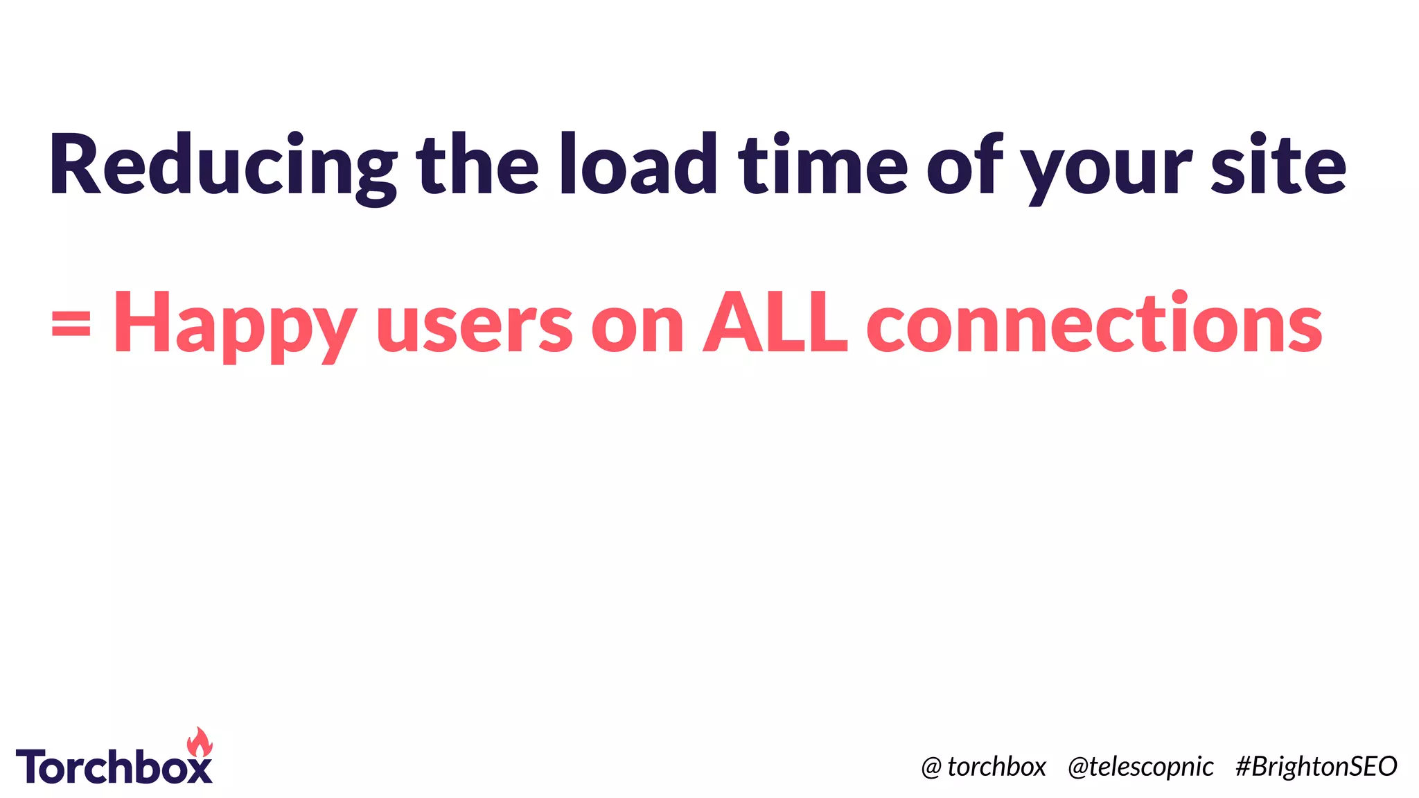 Reducing the load time of your site
= Happy users on ALL connections
@ torchbox @telescopnic #BrightonSEO
 