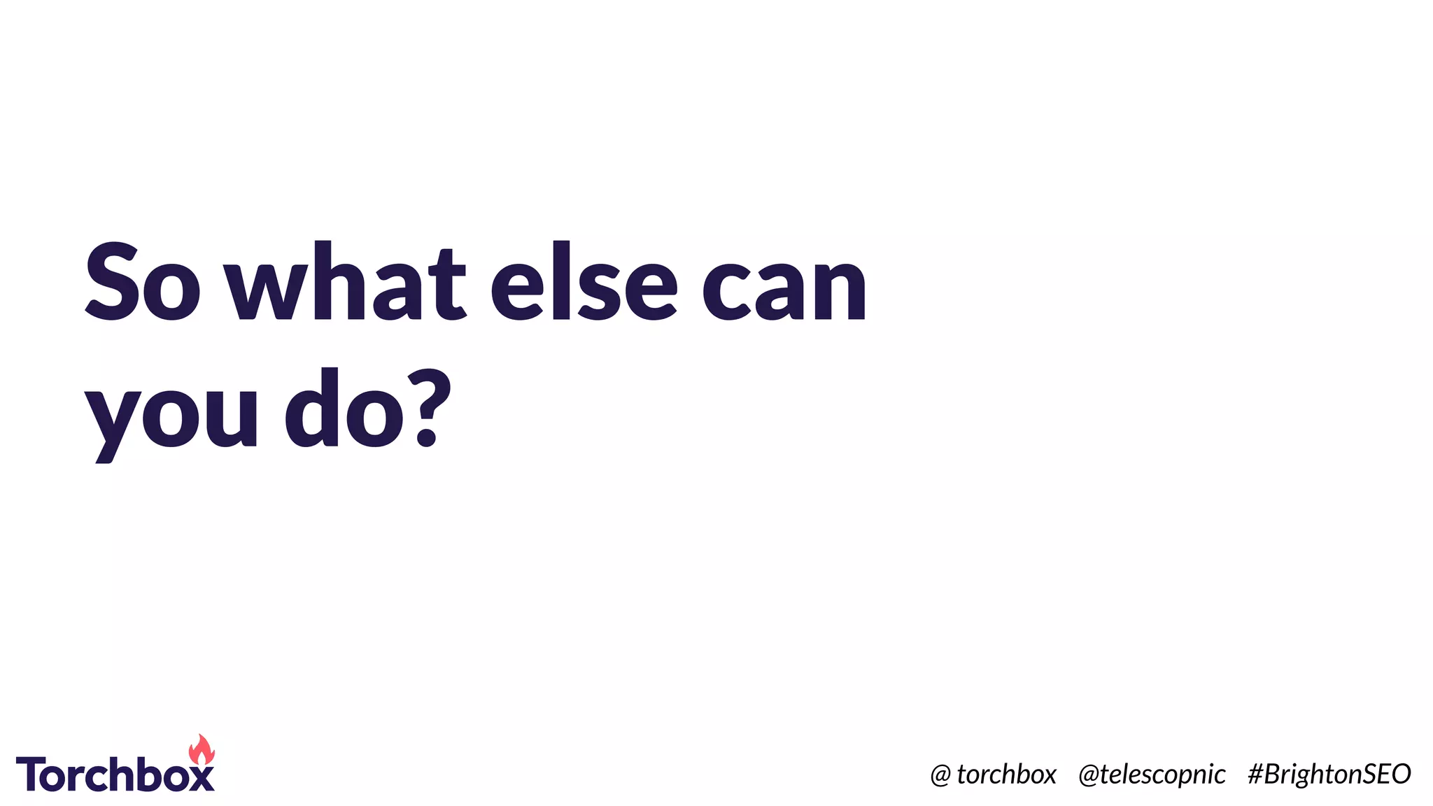 So what else can
you do?
@ torchbox @telescopnic #BrightonSEO
 