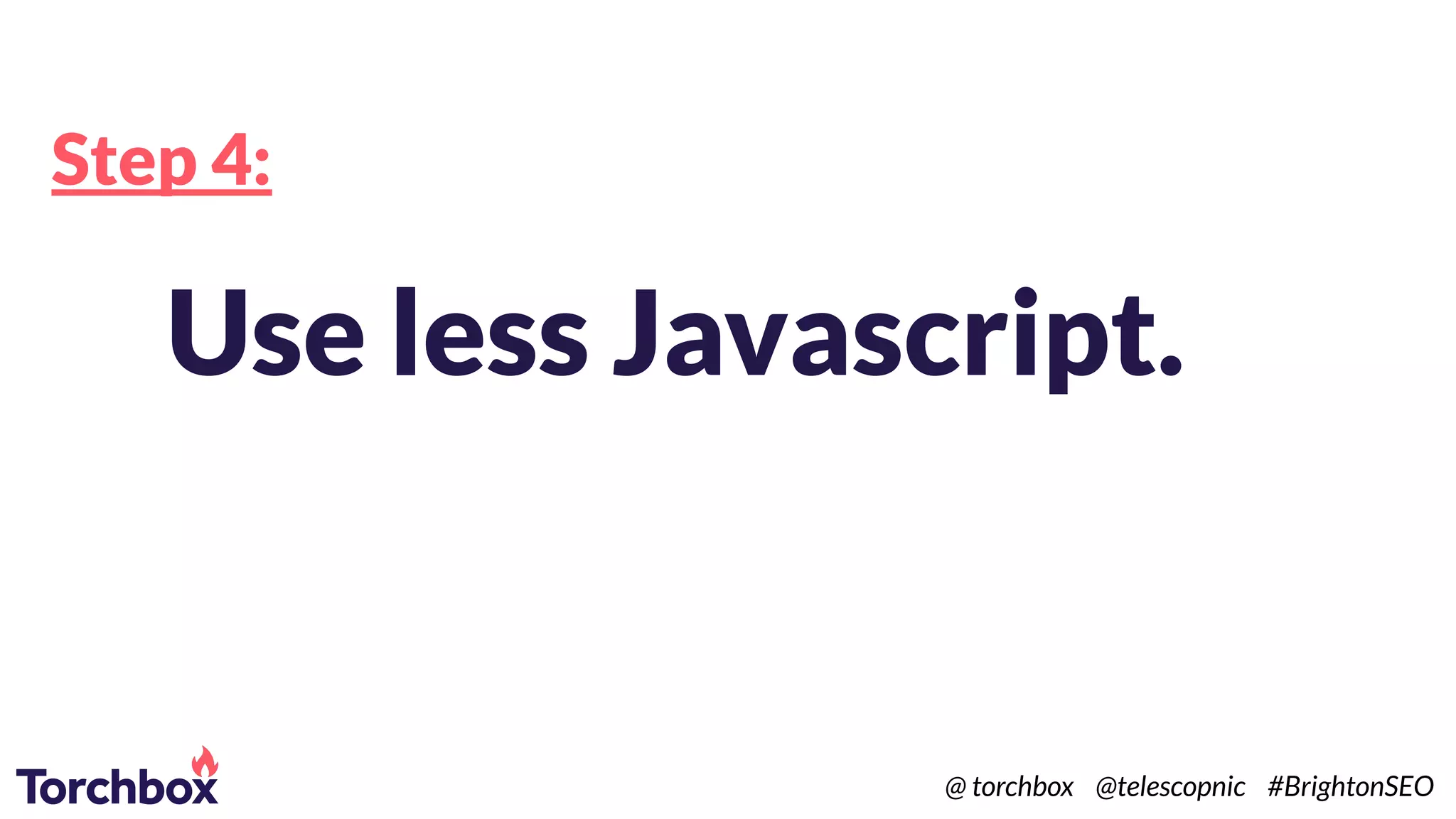 Step 4:
Use less Javascript.
@ torchbox @telescopnic #BrightonSEO
 