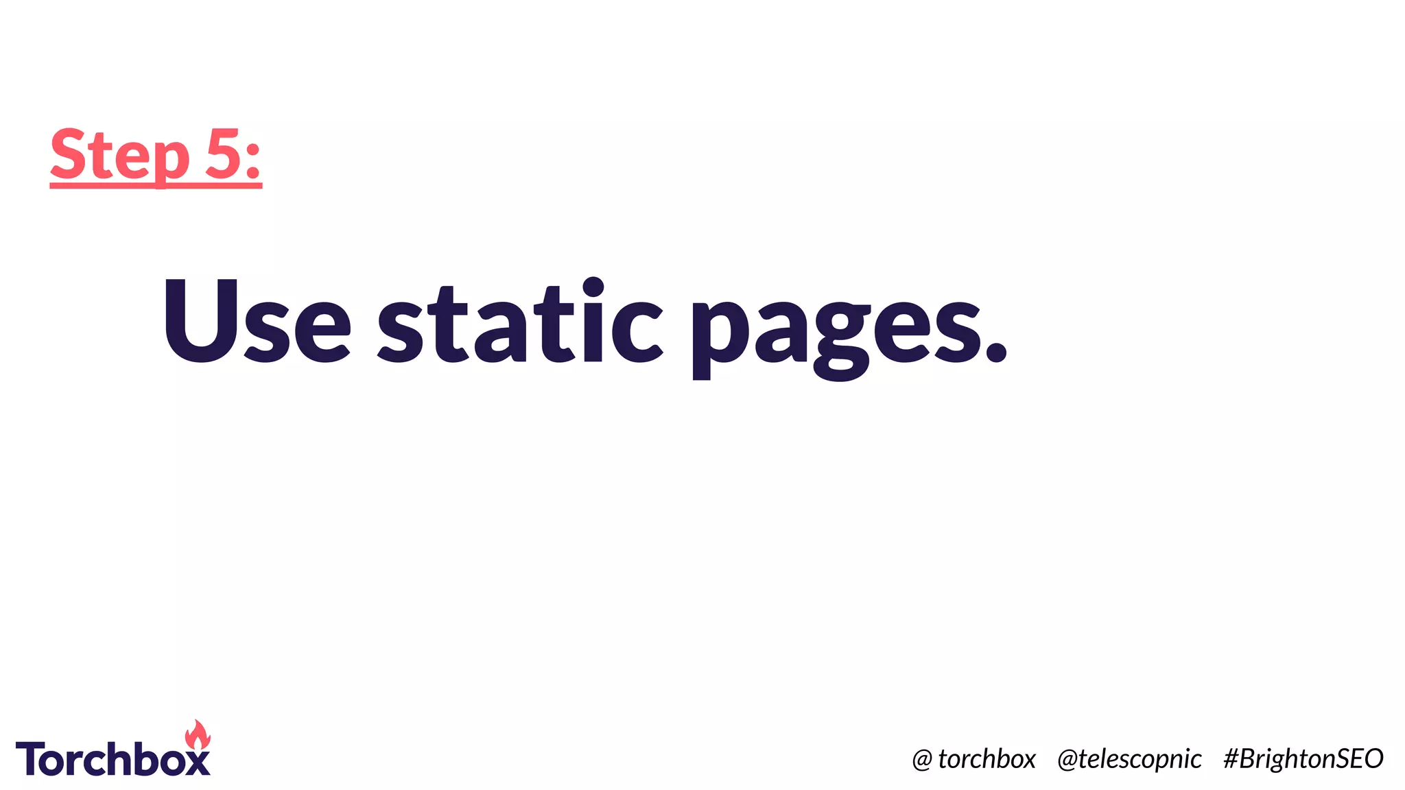 Step 5:
Use static pages.
@ torchbox @telescopnic #BrightonSEO
 