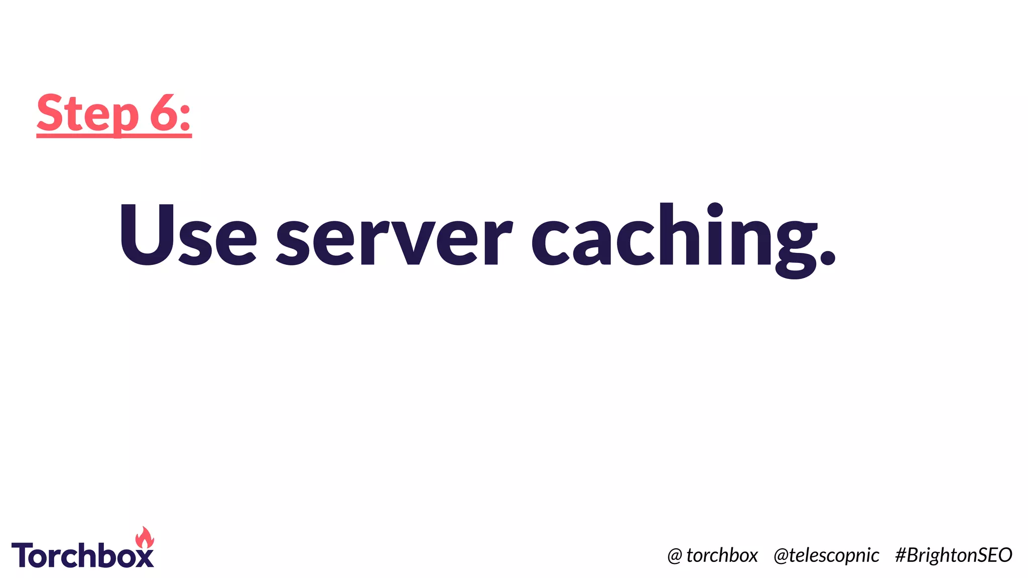 Step 6:
Use server caching.
@ torchbox @telescopnic #BrightonSEO
 