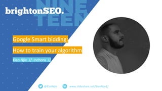 www.slideshare.net/KianNjie1/
Google Smart bidding:
How to train your algorithm
Kian Njie // Inchora //
@KianNjie
 