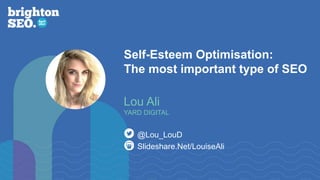 Self-Esteem Optimisation:
The most important type of SEO
Slideshare.Net/LouiseAli
@Lou_LouD
Lou Ali
YARD DIGITAL
 