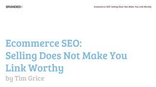 Ecommerce SEO: Selling Does Not Make You Link Worthy
Ecommerce SEO:
Selling Does Not Make You
Link Worthy
by Tim Grice
 