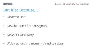 Ecommerce SEO: Selling Does Not Make You Link Worthy
But Also Because…..
• Disavow Data
• Devaluation of other signals
• Network Discovery
• Webmasters are more inclined to report
 