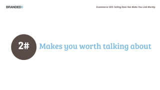 Ecommerce SEO: Selling Does Not Make You Link Worthy
Makes you worth talking about2#
 