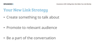 Ecommerce SEO: Selling Does Not Make You Link Worthy
Your New Link Strategy
• Create something to talk about
• Promote to relevant audience
• Be a part of the conversation
 