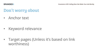 Ecommerce SEO: Selling Does Not Make You Link Worthy
Don’t worry about
• Anchor text
• Keyword relevance
• Target pages (Unless it’s based on link
worthiness)
 