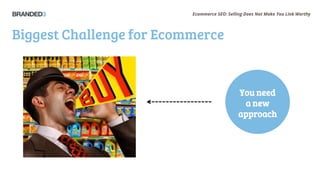 Ecommerce SEO: Selling Does Not Make You Link Worthy
Biggest Challenge for Ecommerce
You need
a new
approach
 
