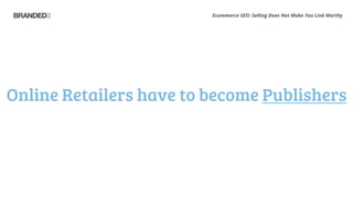 Ecommerce SEO: Selling Does Not Make You Link Worthy
Online Retailers have to become Publishers
 