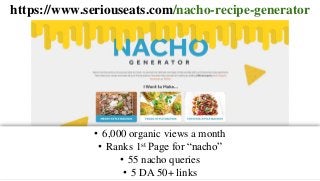 https://www.seriouseats.com/nacho-recipe-generator
• 6,000 organic views a month
• Ranks 1st Page for “nacho”
• 55 nacho queries
• 5 DA 50+ links
 
