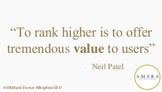 “To rank higher is to offer
tremendous value to users”
- Neil Patel
@OhMarieTurner #BrightonSEO
 