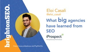 Eloi Casali
@eloi_casali
What big agencies
have learned from
SEO
https://www.slideshare.net/PayPerClic
 