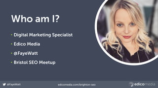 @FayeWatt edicomedia.com/brighton-seo
Who am I?
• Digital Marketing Specialist
• Edico Media
• @FayeWatt
• Bristol SEO Mee...