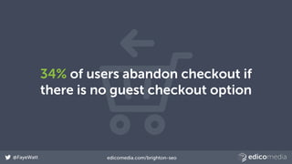 @FayeWatt edicomedia.com/brighton-seo
34% of users abandon checkout if
there is no guest checkout option
 