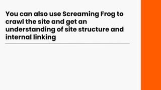 You can also use Screaming Frog to
crawl the site and get an
understanding of site structure and
internal linking
 