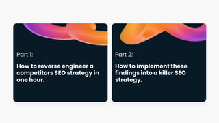 Part 1:
How to reverse engineer a
competitors SEO strategy in
one hour.
Part 2:
How to implement these
findings into a killer SEO
strategy.
 