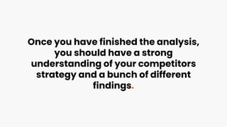 Once you have finished the analysis,
you should have a strong
understanding of your competitors
strategy and a bunch of different
findings.
 