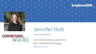 Jennifer Holt
ConversionWorks
Get More Quality Leads from
your AdWords Campaign
@conversionworks
 