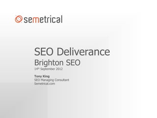 SEO Deliverance
Brighton SEO
14th September 2012

Tony King
SEO Managing Consultant
Semetrical.com
 