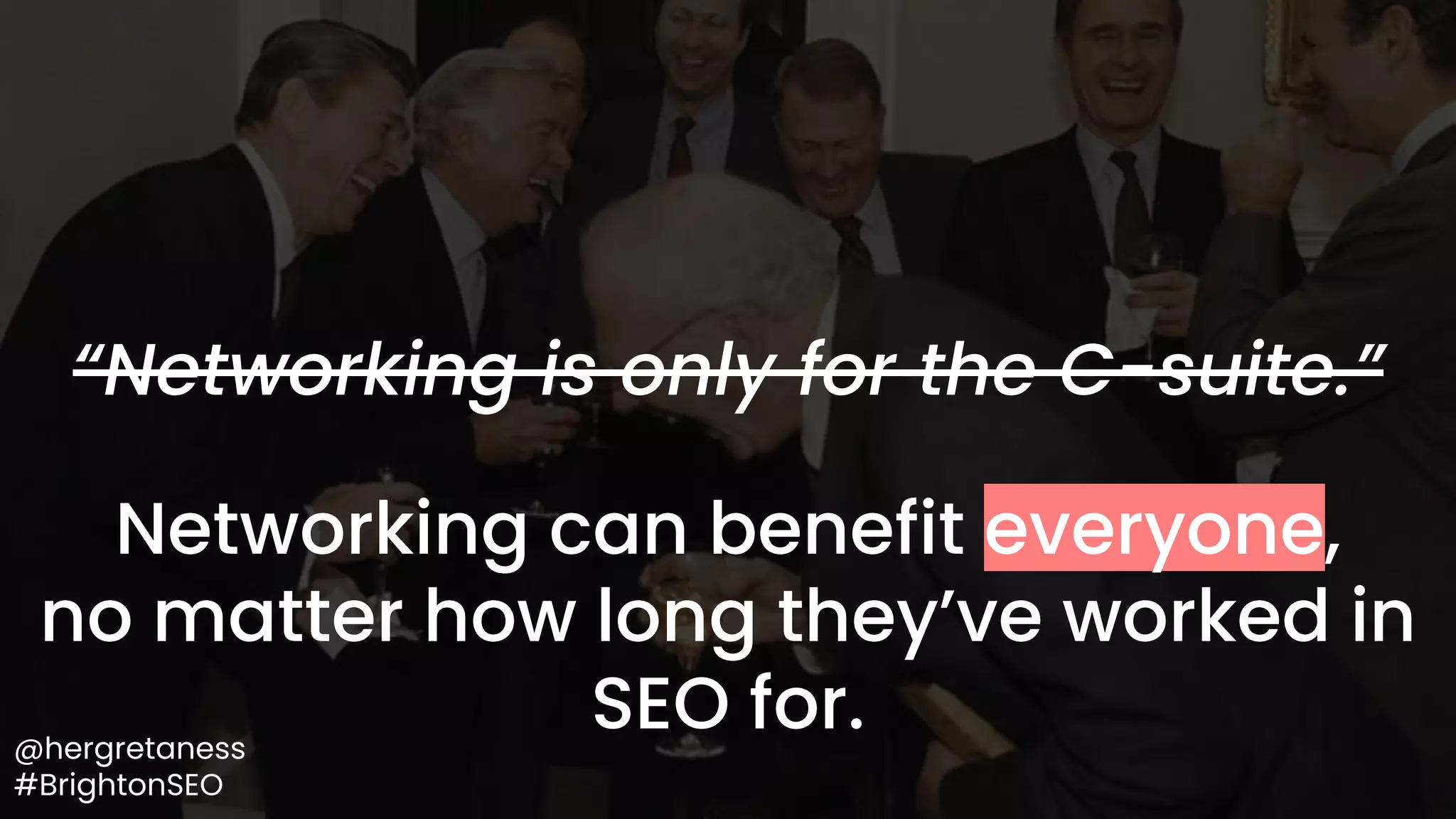 @hergretaness
#BrightonSEO
“Networking is only for the C-suite.”
Networking can benefit everyone,
no matter how long they’ve worked in
SEO for.
 
