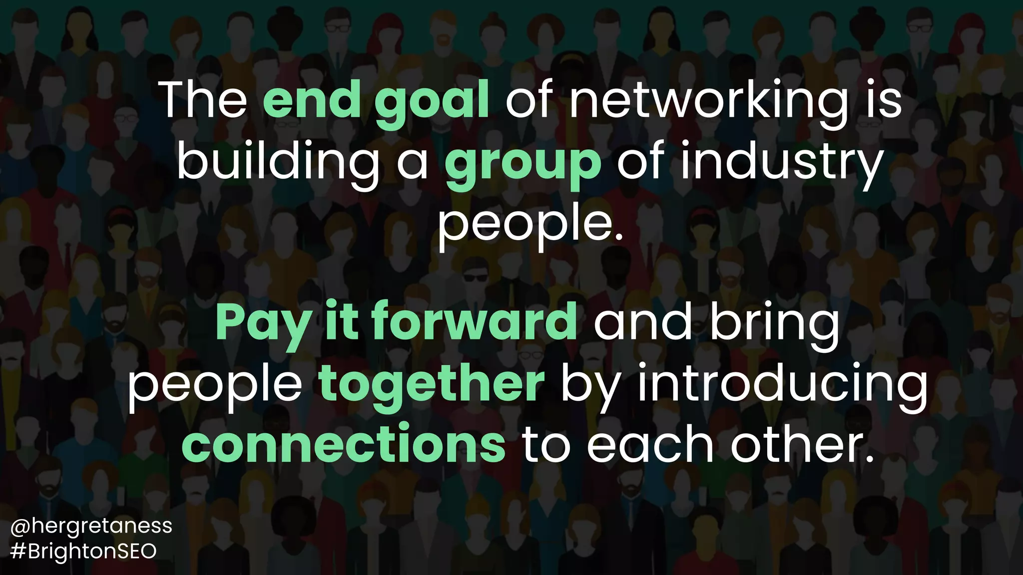 The end goal of networking is
building a group of industry
people.
@hergretaness
#BrightonSEO
Pay it forward and bring
people together by introducing
connections to each other.
 