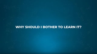WHY SHOULD I BOTHER TO LEARN IT?
 