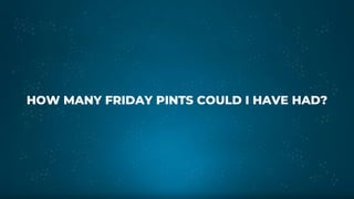 HOW MANY FRIDAY PINTS COULD I HAVE HAD?
 