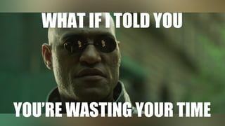 WHAT IF I TOLD YOU
YOU’RE WASTING YOUR TIME
 