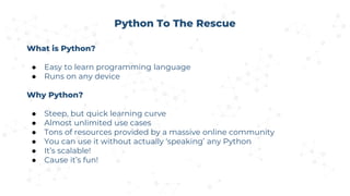 Python To The Rescue
What is Python?
● Easy to learn programming language
● Runs on any device
Why Python?
● Steep, but qu...