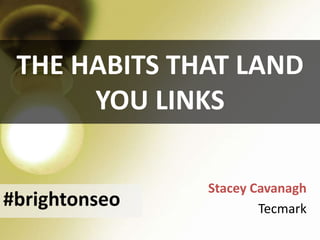 THE HABITS THAT LAND
YOU LINKS
Stacey Cavanagh
Tecmark
#brightonseo
 