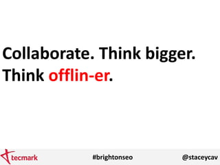 #brightonseo @staceycav
Collaborate. Think bigger.
Think offlin-er.
 