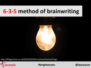 #brightonseo @staceycav
6-3-5 method of brainwriting
http://blogsession.co.uk/2014/03/635-method-brainwriting/
 