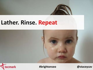 #brightonseo @staceycav
Lather. Rinse. Repeat
 