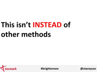 #brightonseo @staceycav
This isn’t INSTEAD of
other methods
 