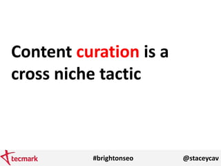 #brightonseo @staceycav
Content curation is a
cross niche tactic
 