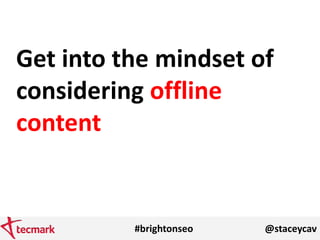 #brightonseo @staceycav
Get into the mindset of
considering offline
content
 