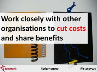 #brightonseo @staceycav
Work closely with other
organisations to cut costs
and share benefits
 