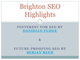 Brighton SEO
   Highlights
 PINTEREST FOR SEO BY
    DANIELLE FUDGE

          &

FUTURE PROOFING SEO BY
     BERIAN REED
 