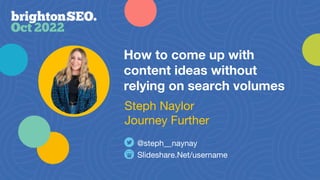How to come up with
content ideas without
relying on search volumes
Slideshare.Net/username
@steph__naynay
Steph Naylor
Journey Further
 