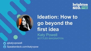 Ideation: How to
go beyond the
first idea
Katy Powell
BOTTLED IMAGINATION
Speakerdeck.com/katyvpow
@katyvpowell
 