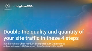 Double the quality and quantity of
your site traﬃc in these 4 steps
Jon Earnshaw, Chief Product Evangelist at Pi Datametrics
pi-datametrics.com | @PiDatametrics | @JonEarnshaw | #BrightonSEO
 