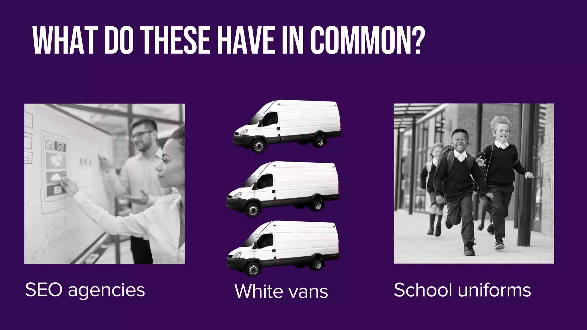 Whatdothesehaveincommon?
SEO agencies School uniforms
White vans
 