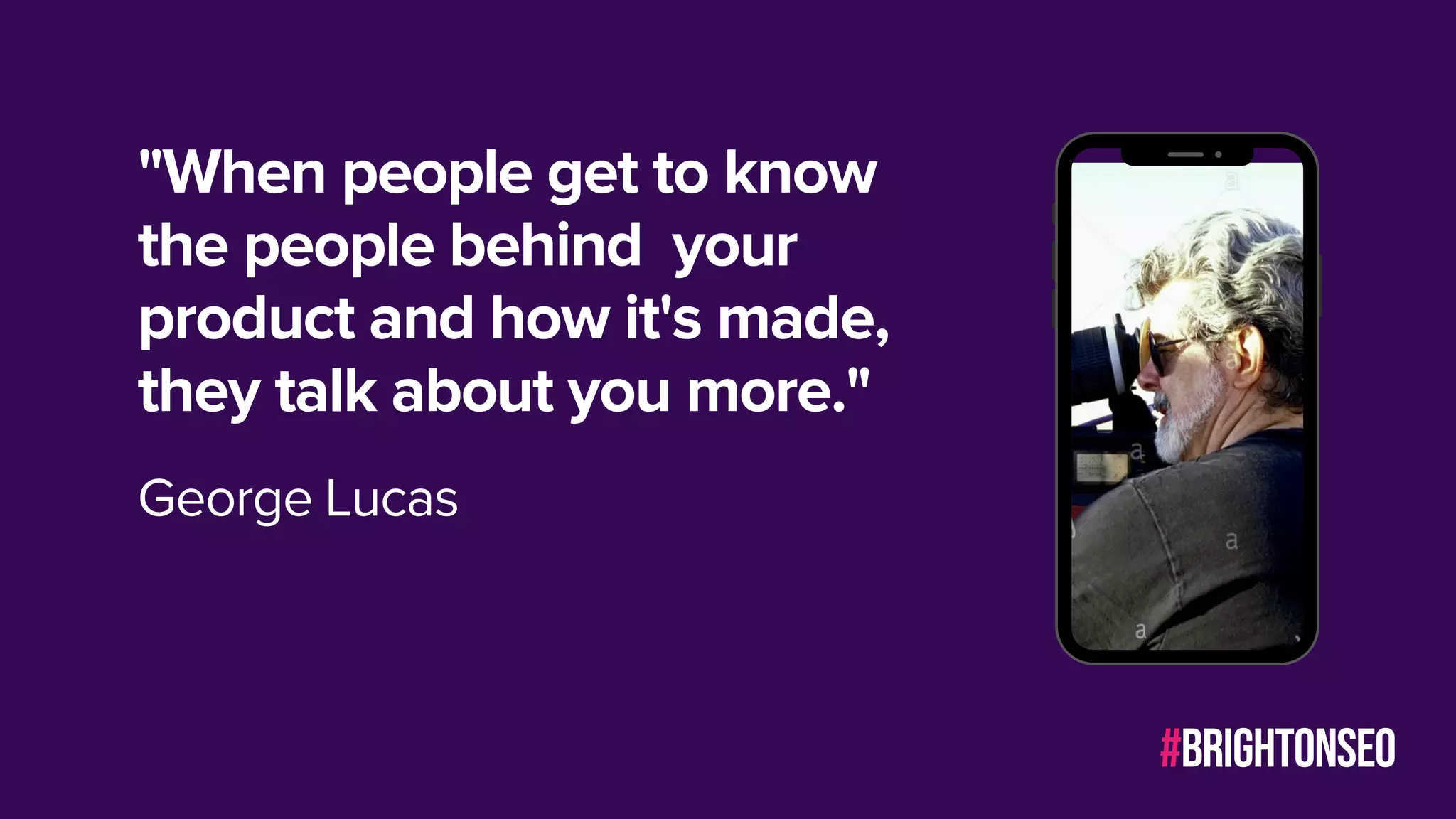 "When people get to know
the people behind your
product and how it's made,
they talk about you more."
George Lucas
#brightonseo
 