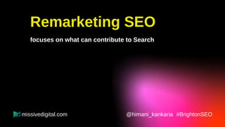 Remarketing SEO
focuses on what can contribute to Search
People with the specific search & read intent
@himani_kankaria #B...