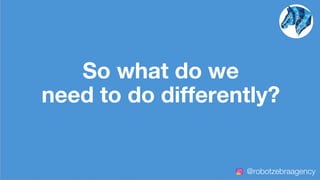 So what do we
need to do differently?
@robotzebraagency
 