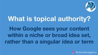What is topical authority?
How Google sees your content
within a niche or broad idea set,
rather than a singular idea or term
@robotzebraagency
 